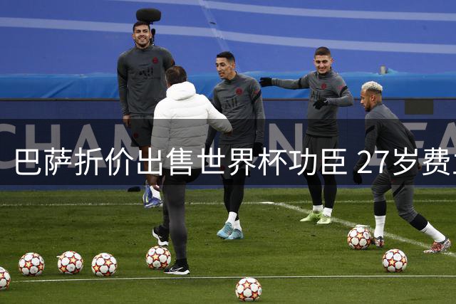 巴萨折价出售世界杯功臣 27岁费兰转投巴黎成定局